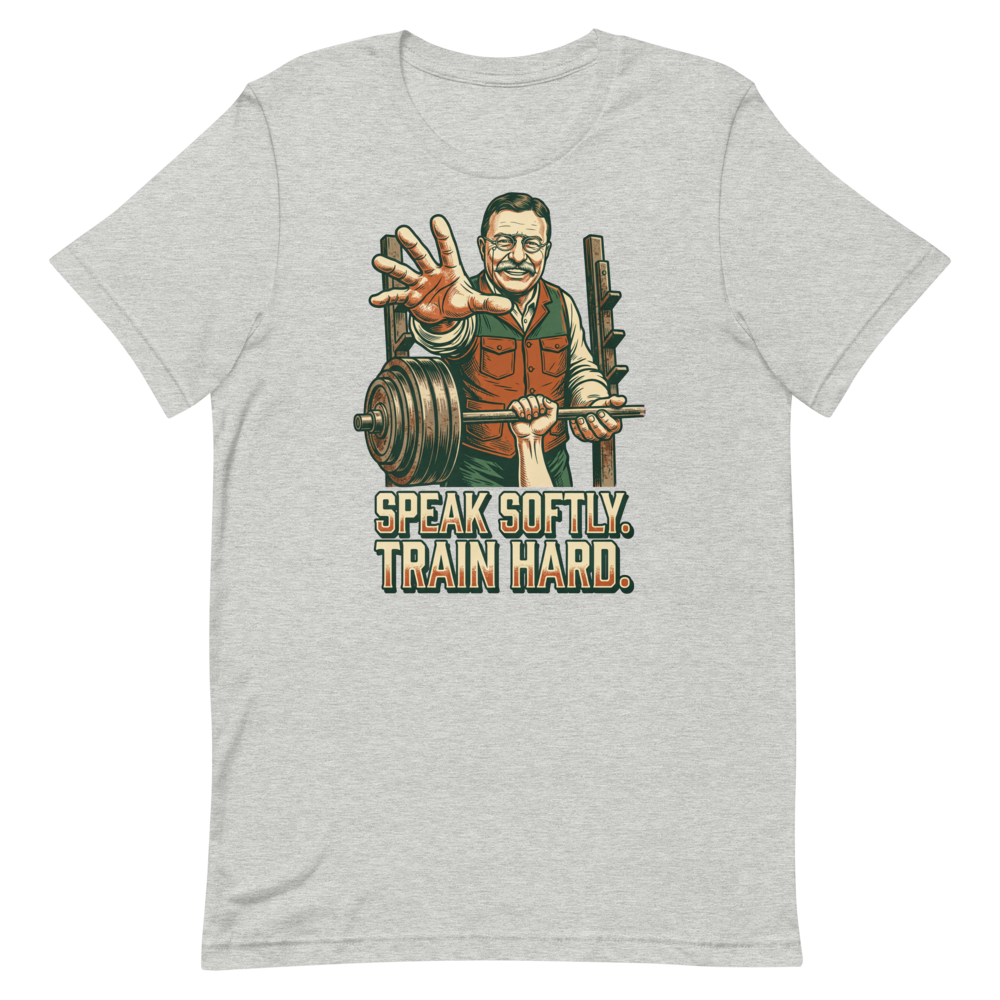 Speak Softly. Train Hard. — Theodore Roosevelt Gym Shirt
