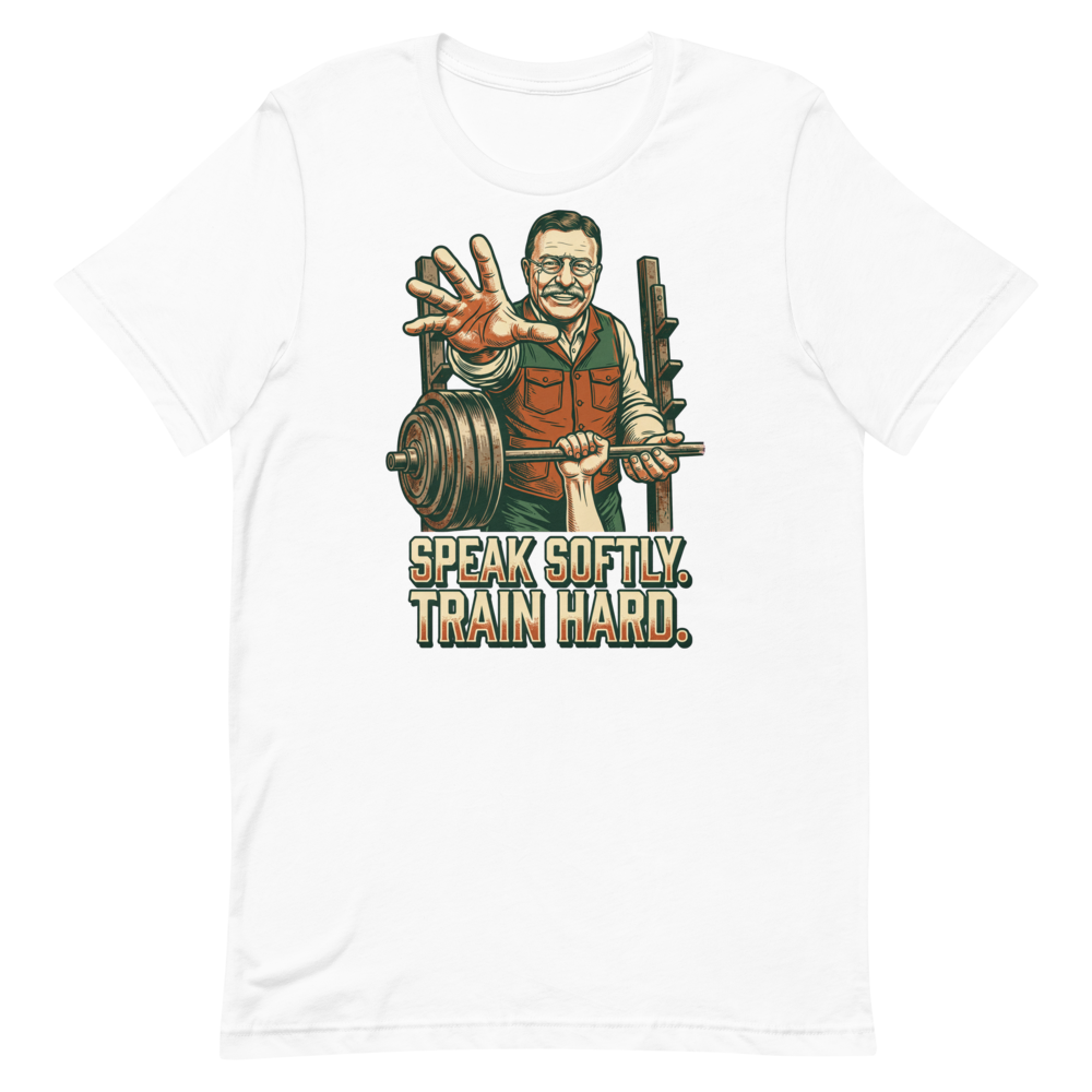 Speak Softly. Train Hard. — Theodore Roosevelt Gym Shirt
